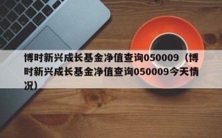 博时新兴成长基金净值查询050009（博时新兴成长基金净值查询050009今天情况）