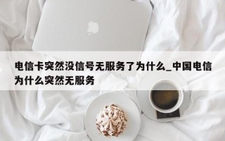 电信卡突然没信号无服务了为什么_中国电信为什么突然无服务