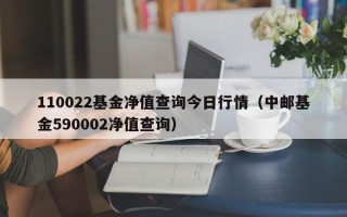 110022基金净值查询今日行情（中邮基金590002净值查询）