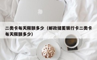 二类卡每天限额多少（邮政储蓄银行卡二类卡每天限额多少）