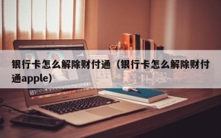 银行卡怎么解除财付通（银行卡怎么解除财付通apple）