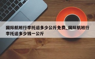 国际航班行李托运多少公斤免费_国际航班行李托运多少钱一公斤