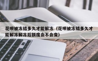 花呗被冻结多久才能解冻（花呗被冻结多久才能解冻解冻后额度会不会变）