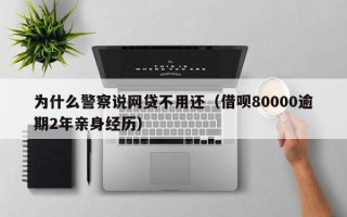 为什么警察说网贷不用还（借呗80000逾期2年亲身经历）