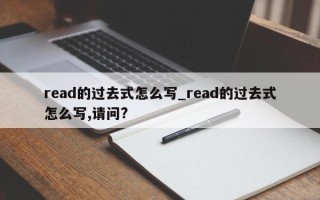 read的过去式怎么写_read的过去式怎么写,请问?