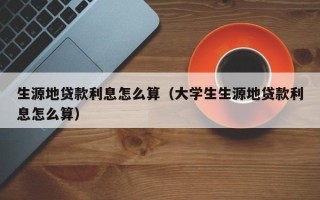 生源地贷款利息怎么算（大学生生源地贷款利息怎么算）