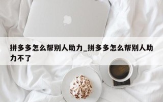 拼多多怎么帮别人助力_拼多多怎么帮别人助力不了