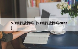 5.1银行放假吗（51银行放假吗2022）