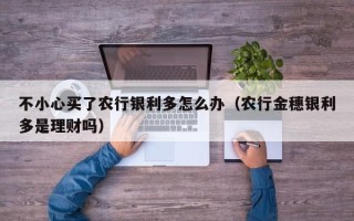 不小心买了农行银利多怎么办（农行金穗银利多是理财吗）