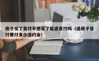 房子交了首付不想买了能退首付吗（退房子首付要付多少违约金）