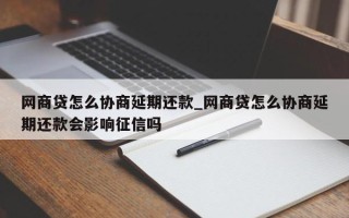 网商贷怎么协商延期还款_网商贷怎么协商延期还款会影响征信吗