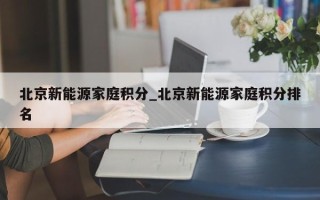 北京新能源家庭积分_北京新能源家庭积分排名