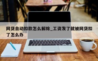 网贷自动扣款怎么解除_工资发了就被网贷扣了怎么办