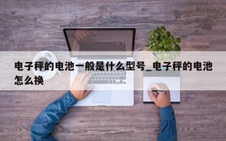 电子秤的电池一般是什么型号_电子秤的电池怎么换