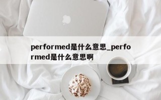 performed是什么意思_performed是什么意思啊