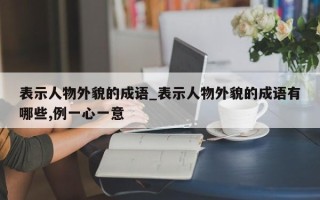 表示人物外貌的成语_表示人物外貌的成语有哪些,例一心一意