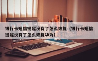 银行卡短信提醒没有了怎么恢复（银行卡短信提醒没有了怎么恢复华为）