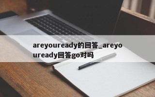 areyouready的回答_areyouready回答go对吗