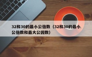 32和30的最小公倍数（32和30的最小公倍数和最大公因数）