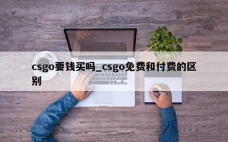 csgo要钱买吗_csgo免费和付费的区别