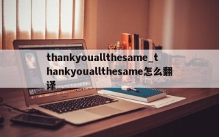 thankyouallthesame_thankyouallthesame怎么翻译