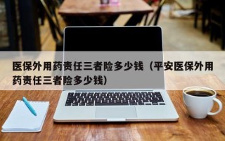 医保外用药责任三者险多少钱（平安医保外用药责任三者险多少钱）