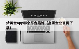 炒黄金app哪个平台最好（鑫圣金业官网下载）