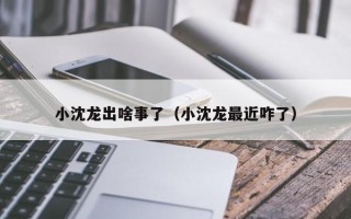 小沈龙出啥事了（小沈龙最近咋了）