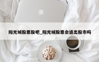 阳光城股票股吧_阳光城股票会退出股市吗