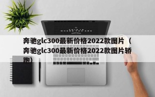 奔驰glc300最新价格2022款图片（奔驰glc300最新价格2022款图片轿跑）