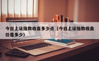 今日上证指数收盘多少点（今日上证指数收盘价是多少）