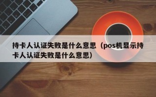 持卡人认证失败是什么意思（pos机显示持卡人认证失败是什么意思）