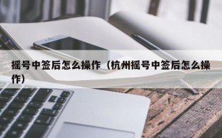 摇号中签后怎么操作（杭州摇号中签后怎么操作）