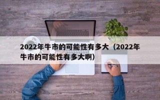 2022年牛市的可能性有多大（2022年牛市的可能性有多大啊）