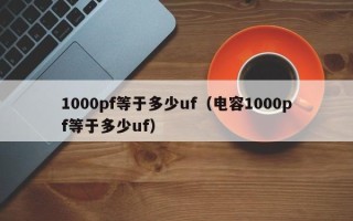 1000pf等于多少uf（电容1000pf等于多少uf）