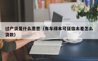 过户贷是什么意思（有车绿本可征信太差怎么贷款）