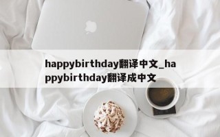 happybirthday翻译中文_happybirthday翻译成中文