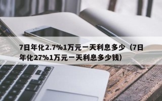 7日年化2.7%1万元一天利息多少（7日年化27%1万元一天利息多少钱）