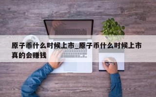 原子币什么时候上市_原子币什么时候上市 真的会赚钱