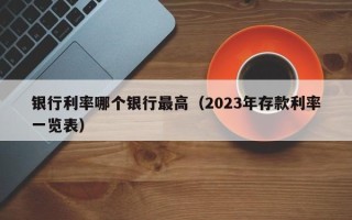 银行利率哪个银行最高（2023年存款利率一览表）