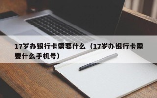 17岁办银行卡需要什么（17岁办银行卡需要什么手机号）