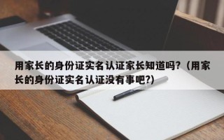 用家长的身份证实名认证家长知道吗?（用家长的身份证实名认证没有事吧?）