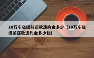 10万车贷提前还款违约金多少（10万车贷提前还款违约金多少钱）