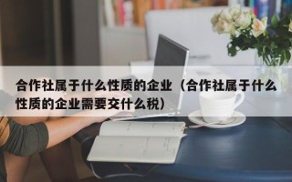 合作社属于什么性质的企业（合作社属于什么性质的企业需要交什么税）