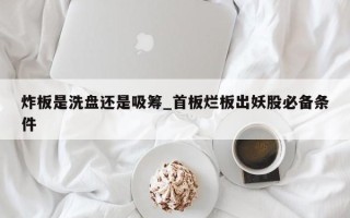 炸板是洗盘还是吸筹_首板烂板出妖股必备条件