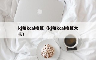 kj和kcal换算（kj和kcal换算大卡）