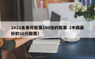 2022未来可能涨100倍的股票（中国最好的10只股票）