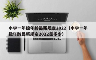 小学一年级年龄最新规定2022（小学一年级年龄最新规定2022是多少）