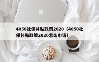 4050社保补贴政策2020（4050社保补贴政策2020怎么申请）