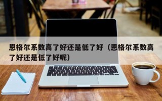 恩格尔系数高了好还是低了好（恩格尔系数高了好还是低了好呢）